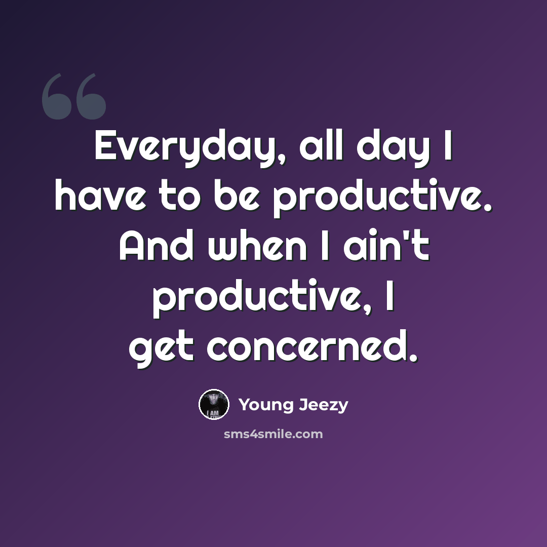 “Everyday, all day I have to be productive. And when I ain't productive, I get concerned.” quote by Young Jeezy