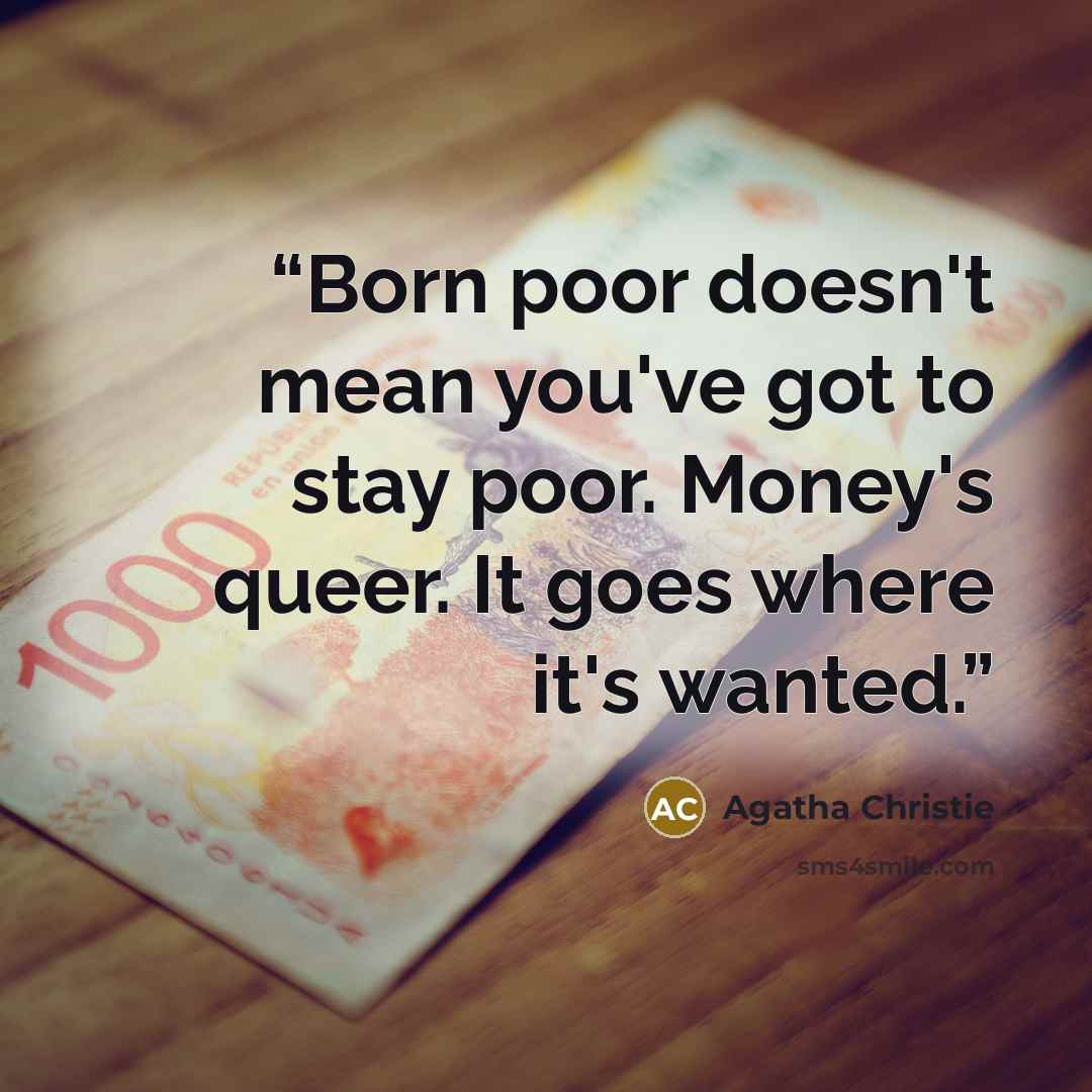 “Born poor doesn't mean you've got to stay poor. Money's queer. It goes where it's wanted.” quote by Agatha Christie