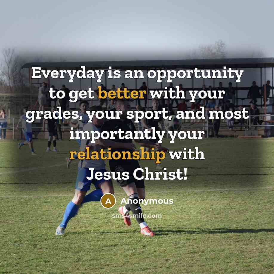 “Everyday is an opportunity to get better with your grades, your sport, and most importantly your relationship with Jesus Christ!” quote by Anonymous