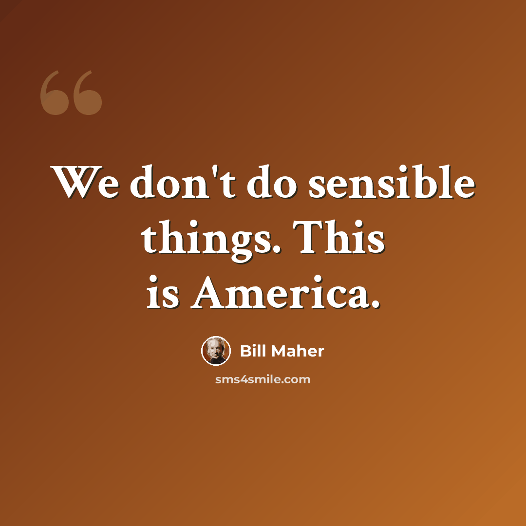 “We don't do sensible things. This is America.” quote by Bill Maher