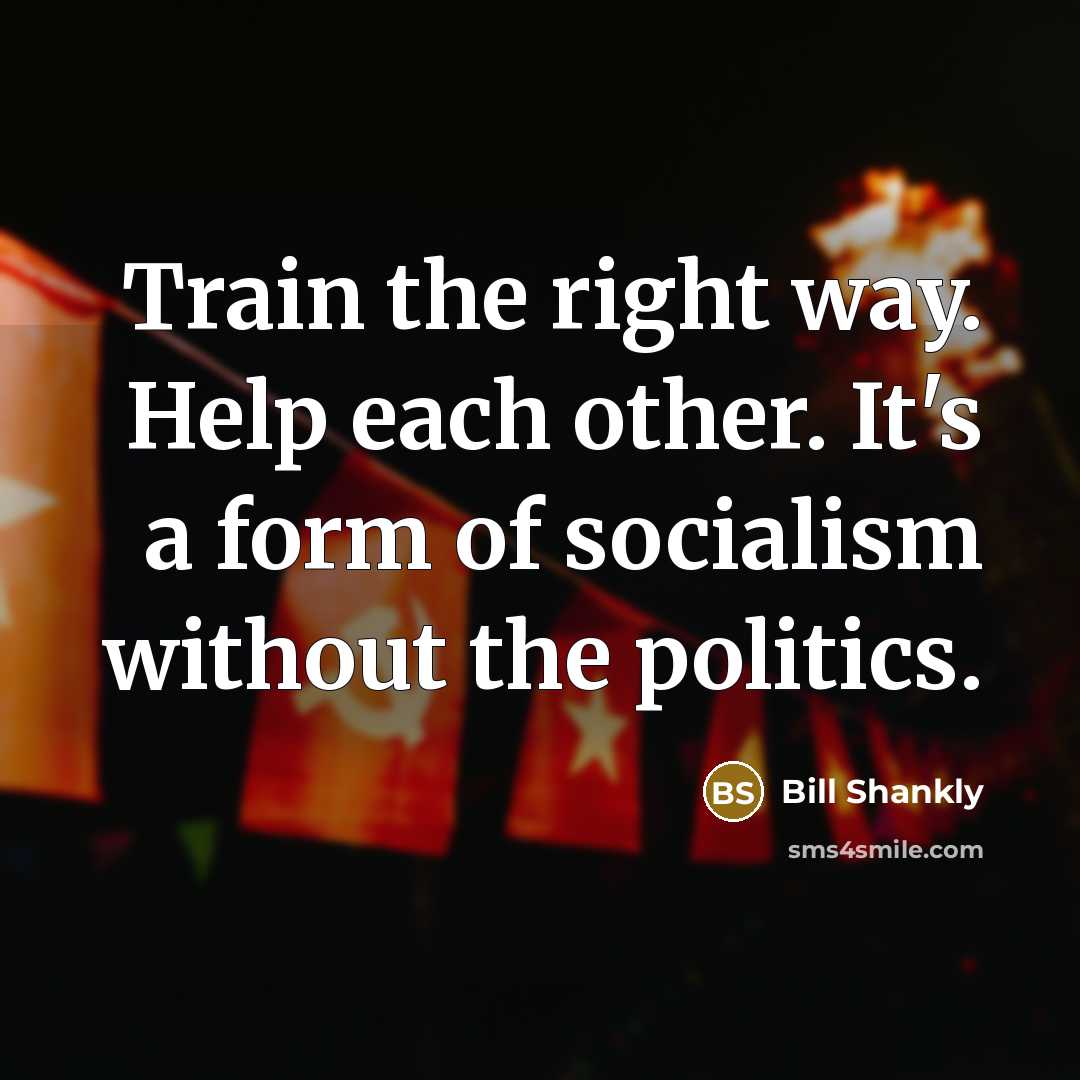 “Train the right way. Help each other. It's a form of socialism without the politics.” quote by Bill Shankly