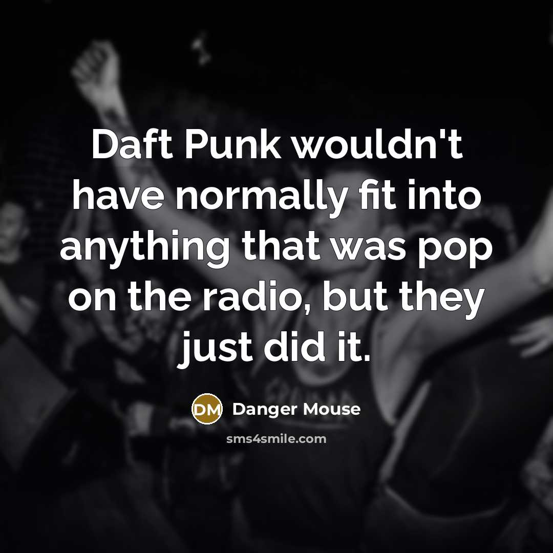 “Daft Punk wouldn't have normally fit into anything that was pop on the radio, but they just did it.” quote by Danger Mouse