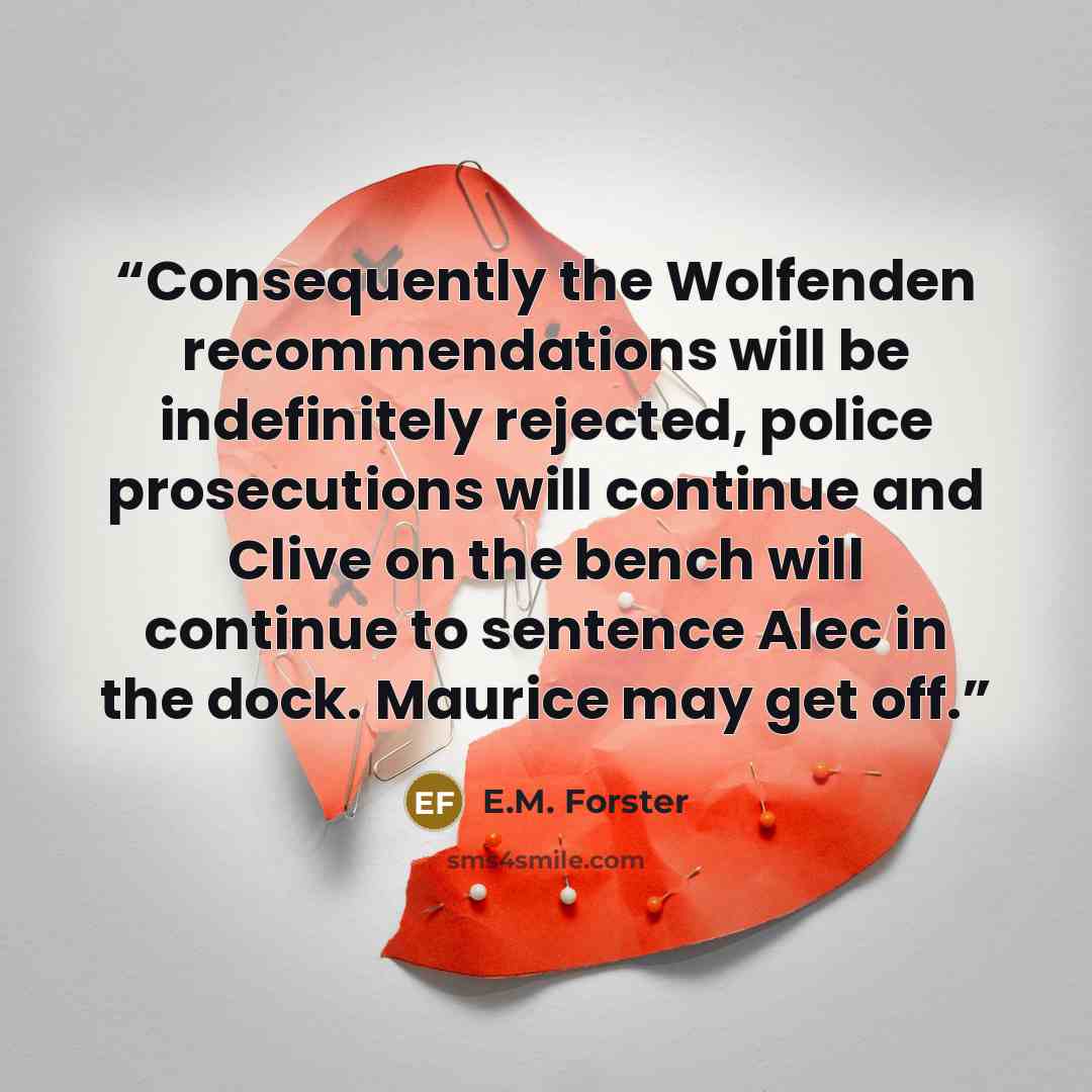 “Conse­quently the Wolfenden recommendations will be indefinitely rejected, police prosecutions will continue and Clive on the bench will continue to sentence Alec in the dock. Maurice may get off.” quote by E.M. Forster