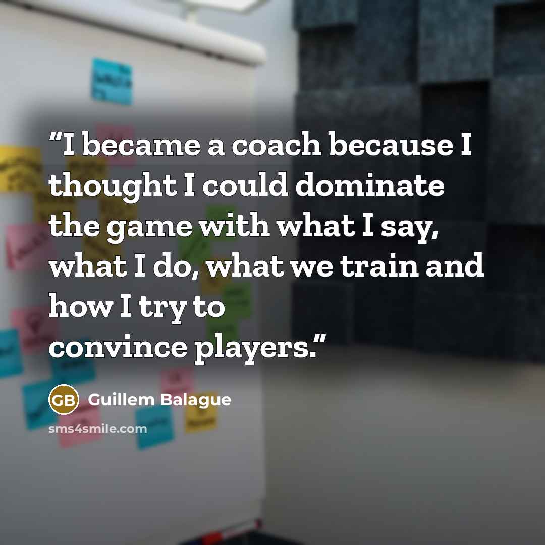 “I became a coach because I thought I could dominate the game with what I say, what I do, what we train and how I try to convince players.” quote by Guillem Balague