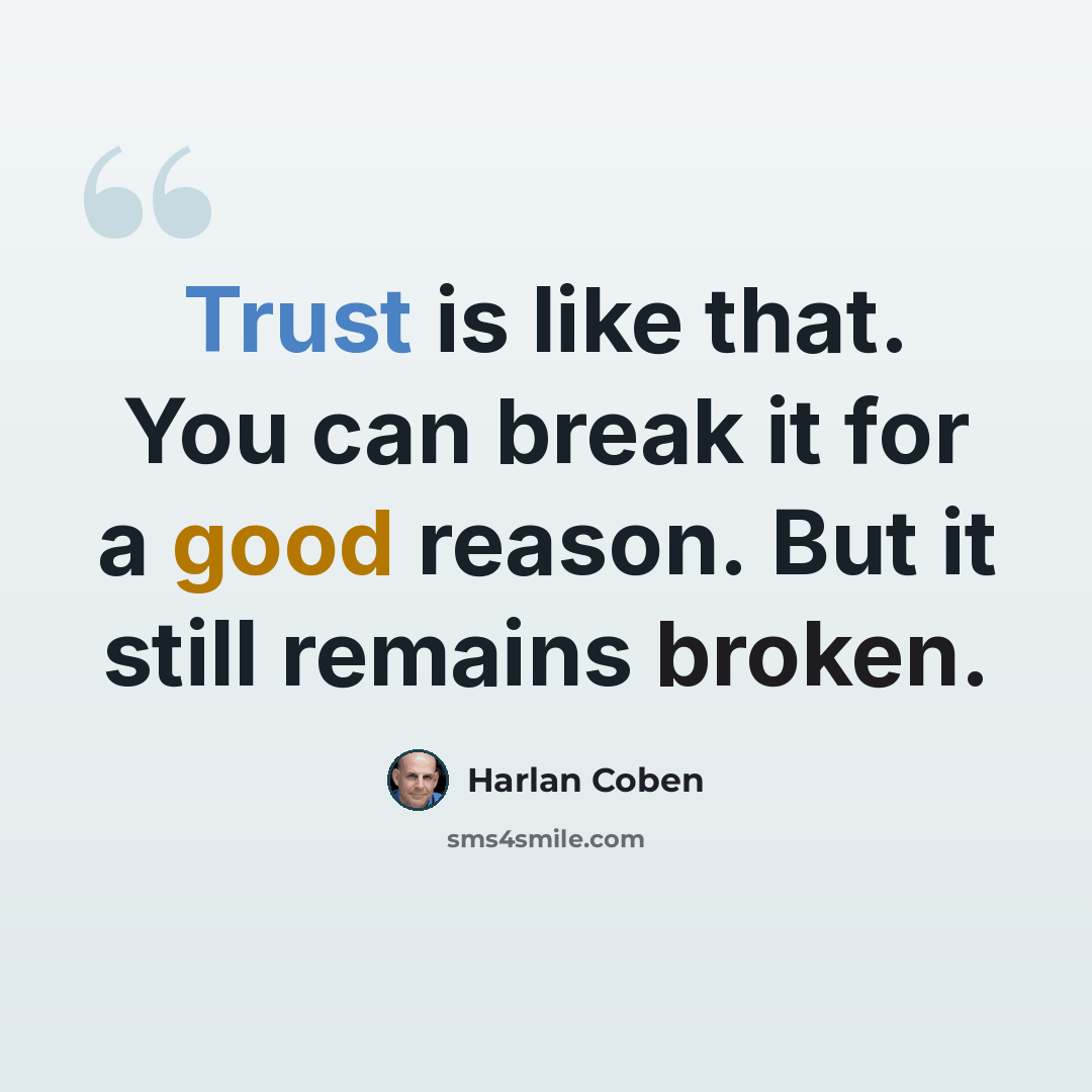 “Trust is like that. You can break it for a good reason. But it still remains broken.” quote by Harlan Coben