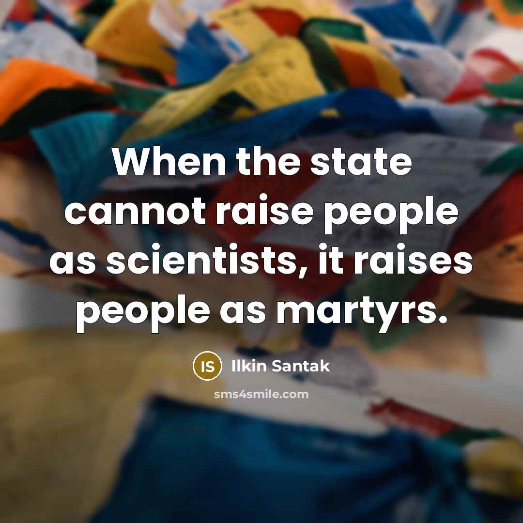 “When the state cannot raise people as scientists, it raises people as martyrs.” quote by Ilkin Santak
