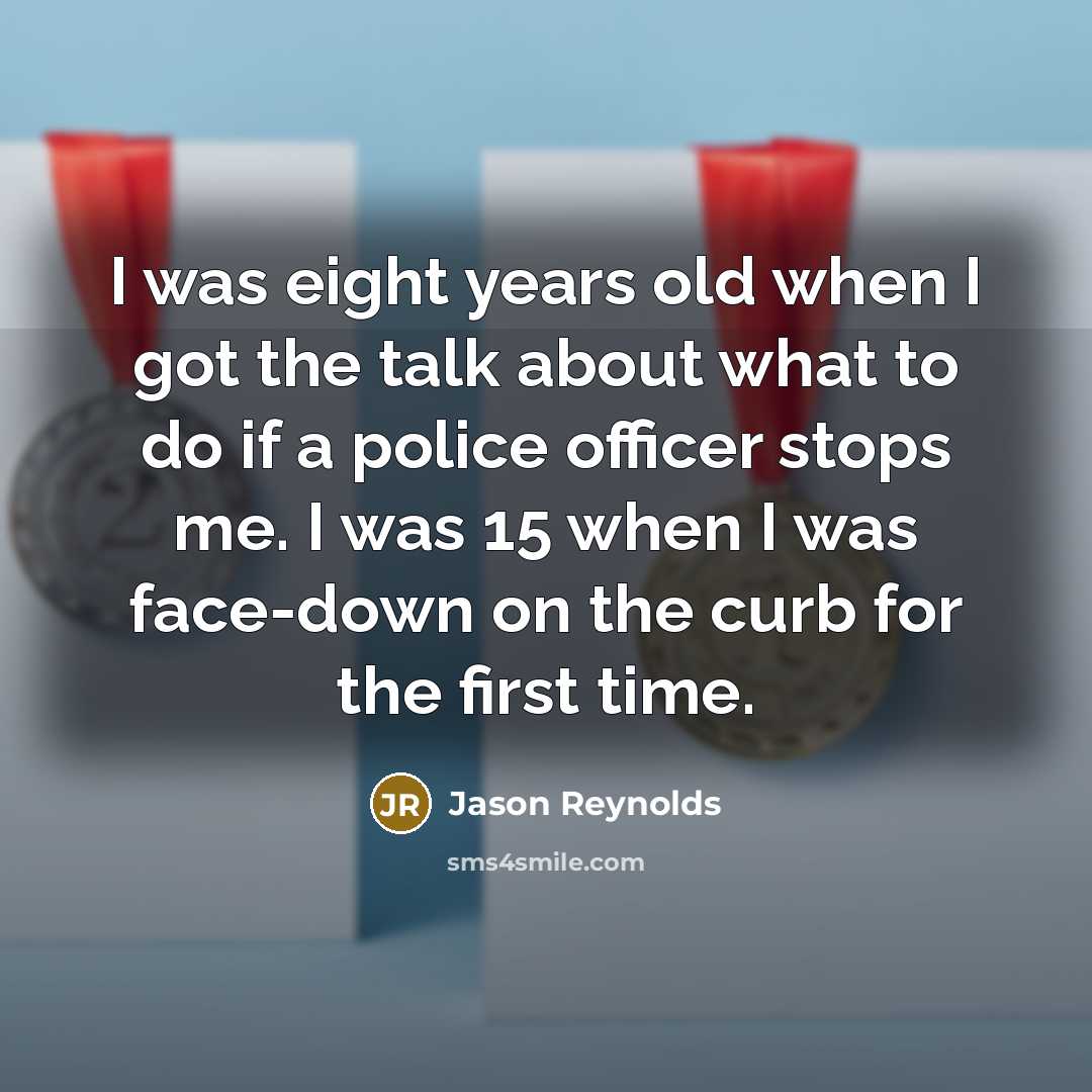 “I was eight years old when I got the talk about what to do if a police officer stops me. I was 15 when I was face-down on the curb for the first time.” quote by Jason Reynolds