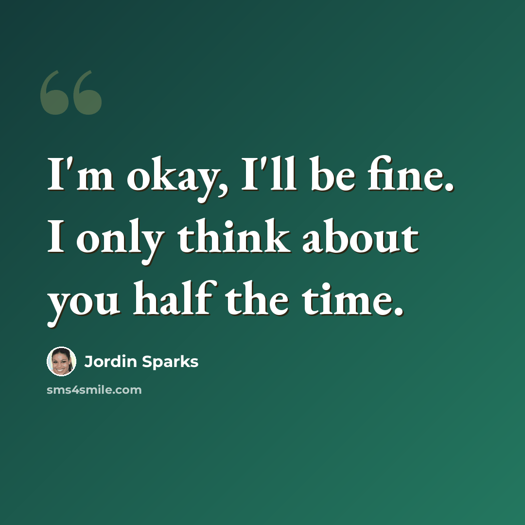 “I'm okay, I'll be fine. I only think about you half the time.” quote by Jordin Sparks