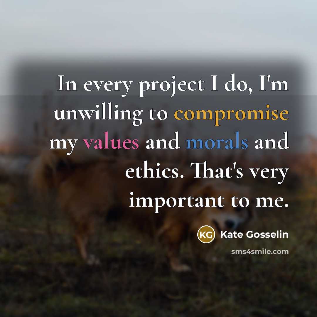 “In every project I do, I'm unwilling to compromise my values and morals and ethics. That's very important to me.” quote by Kate Gosselin