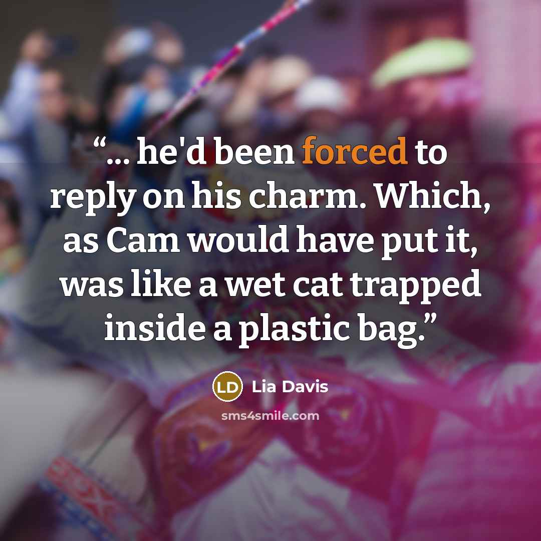 “... he'd been forced to reply on his charm. Which, as Cam would have put it, was like a wet cat trapped inside a plastic bag.” quote by Lia Davis