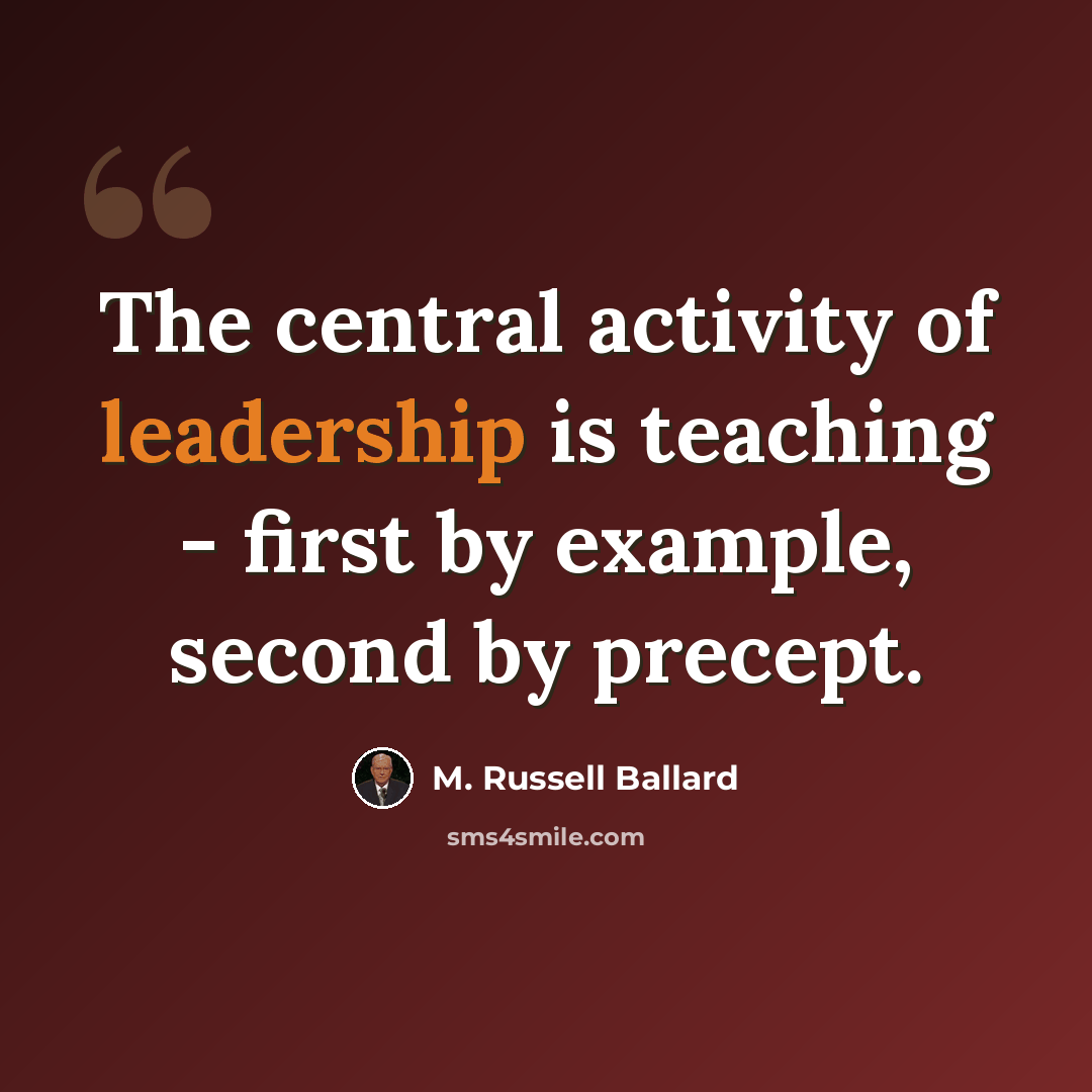 “The central activity of leadership is teaching - first by example, second by precept.” quote by M. Russell Ballard
