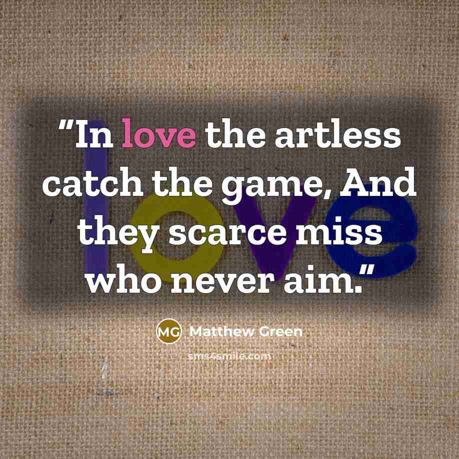 “In love the artless catch the game, And they scarce miss who never aim.” quote by Matthew Green