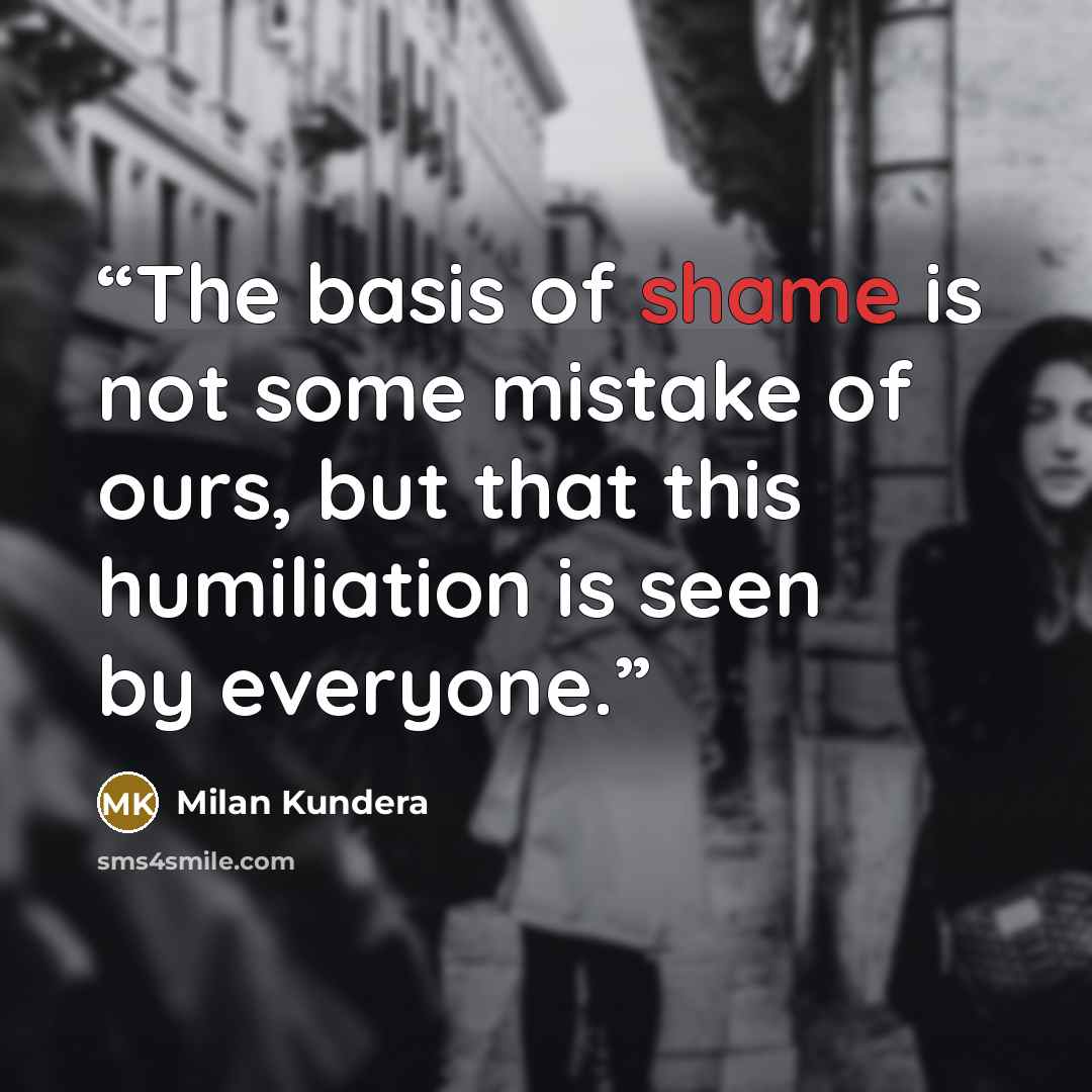 “The basis of shame is not some mistake of ours, but that this humiliation is seen by everyone.” quote by Milan Kundera