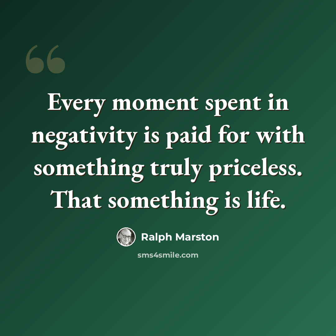 “Every moment spent in negativity is paid for with something truly priceless. That something is life.” quote by Ralph Marston