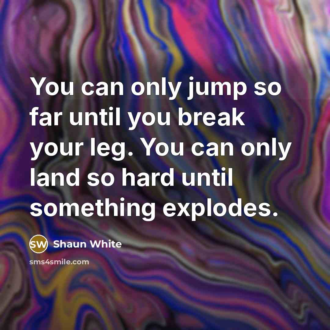 “You can only jump so far until you break your leg. You can only land so hard until something explodes.” quote by Shaun White