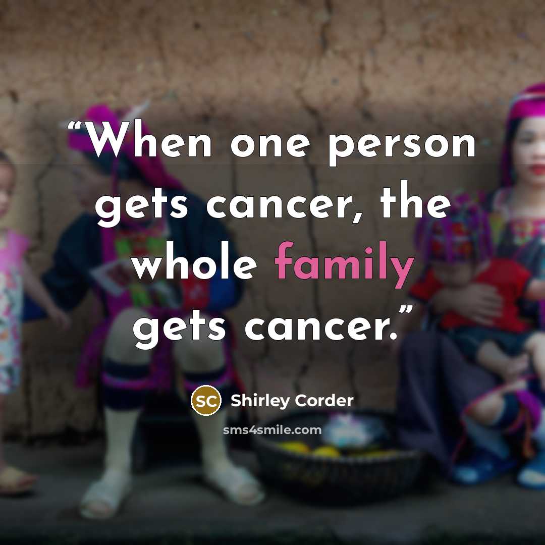 “When one person gets cancer, the whole family gets cancer.” quote by Shirley Corder