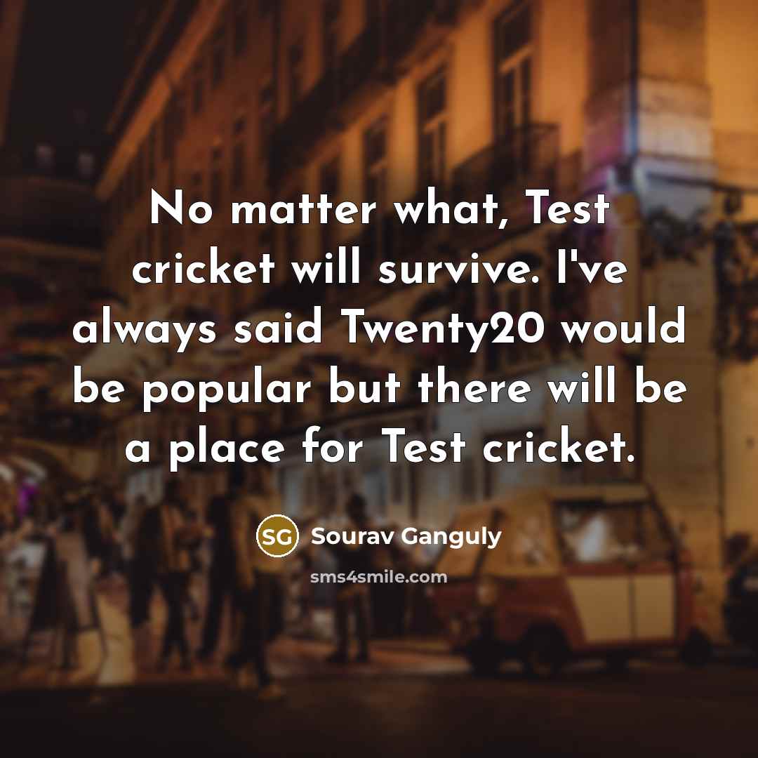 “No matter what, Test cricket will survive. I've always said Twenty20 would be popular but there will be a place for Test cricket.” quote by Sourav Ganguly