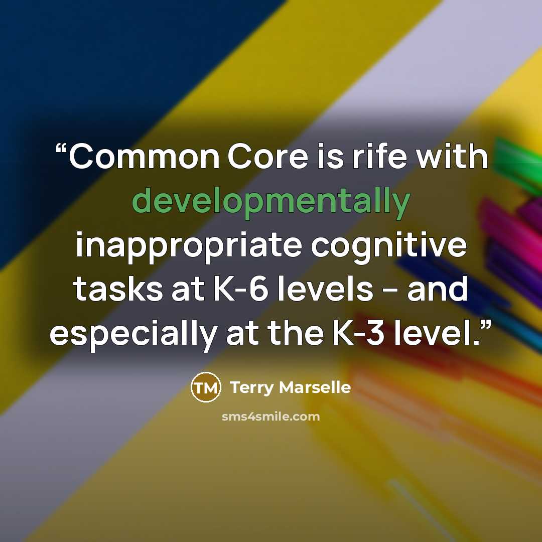 “Common Core is rife with developmentally inappropriate cognitive tasks at K-6 levels – and especially at the K-3 level.” quote by Terry Marselle