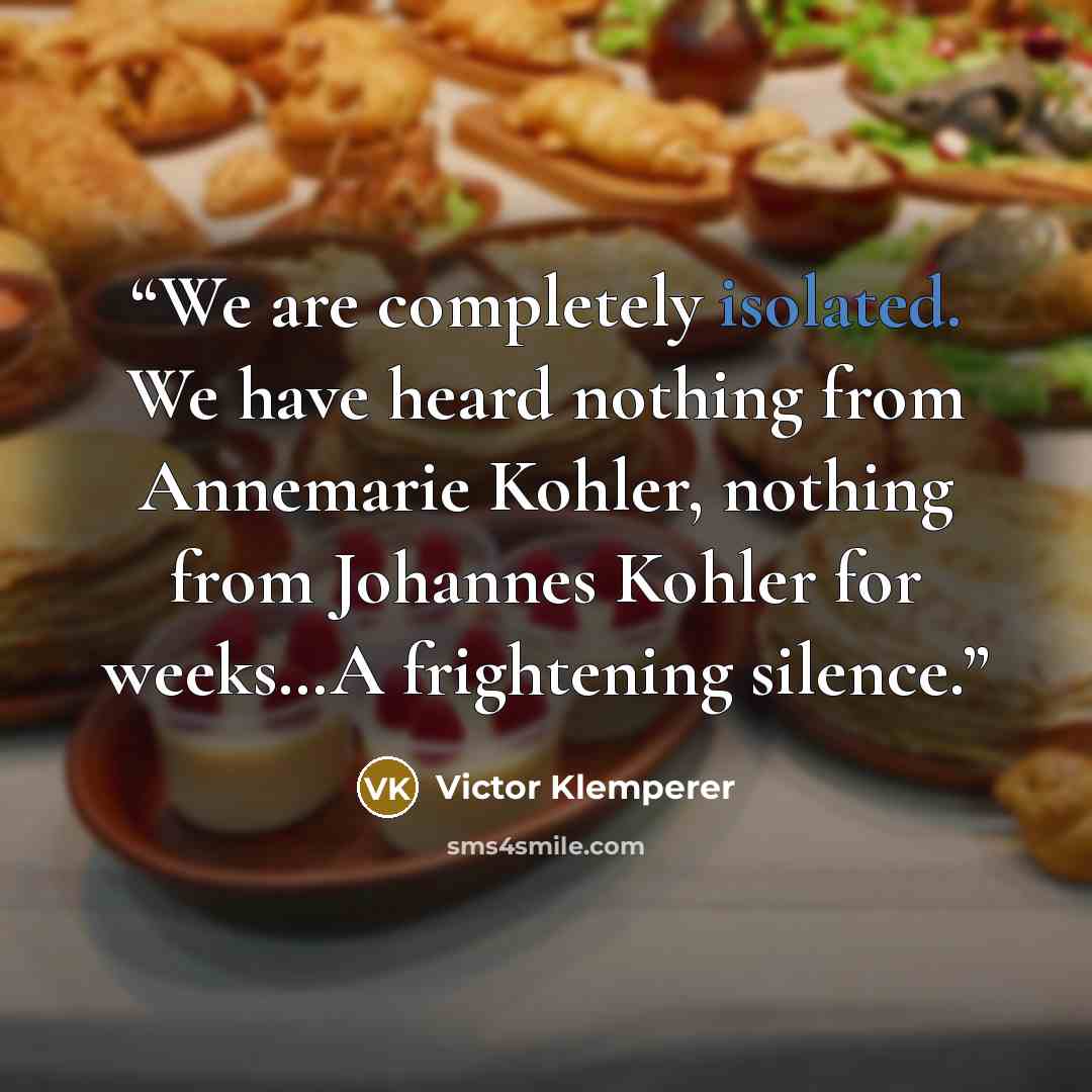 “We are completely isolated. We have heard nothing from Annemarie Kohler, nothing from Johannes Kohler for weeks…A frightening silence.” quote by Victor Klemperer
