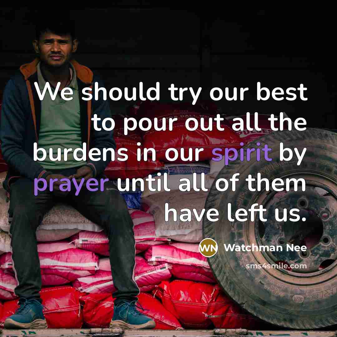 “We should try our best to pour out all the burdens in our spirit by prayer until all of them have left us.” quote by Watchman Nee
