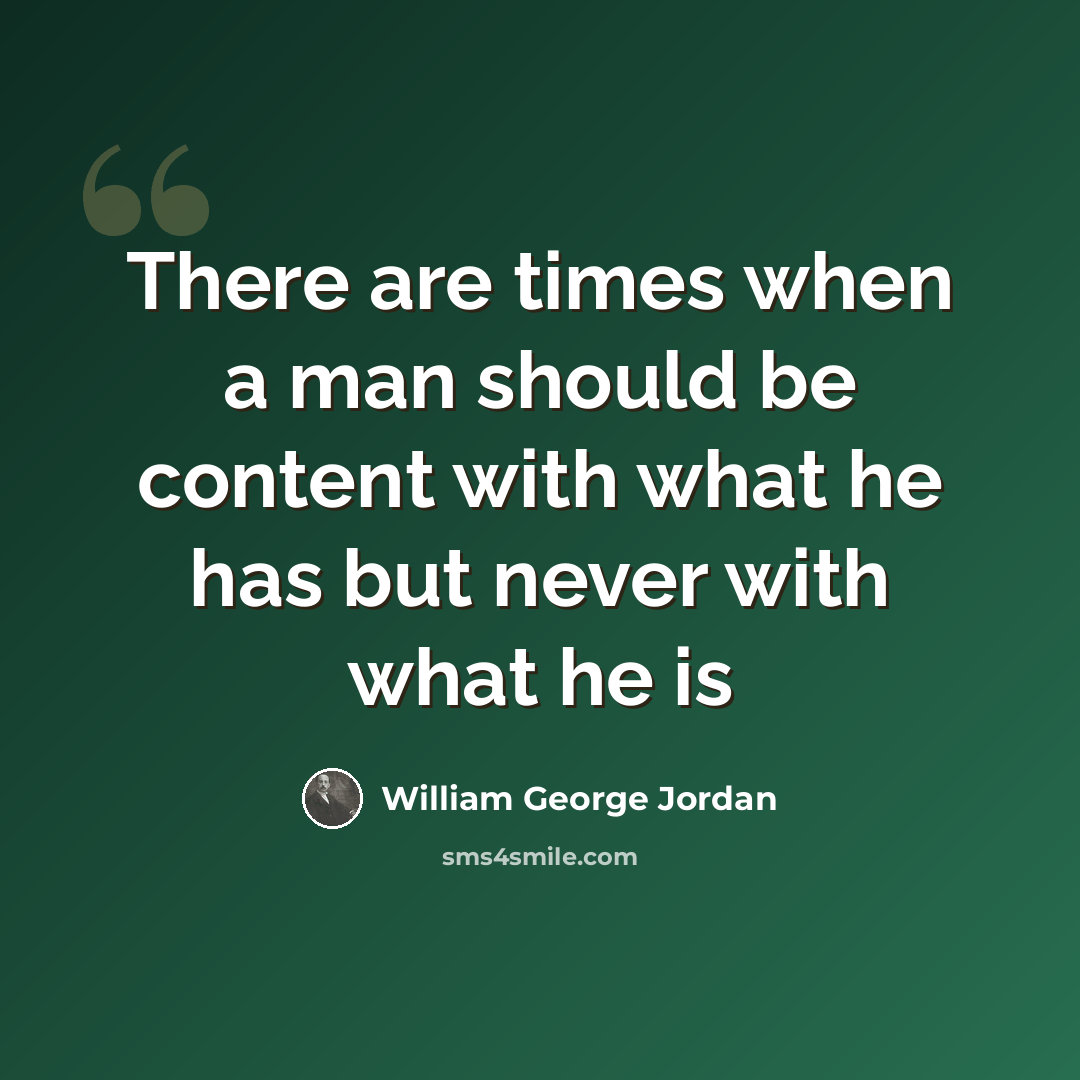 “There are times when a man should be content with what he has but never with what he is” quote by William George Jordan