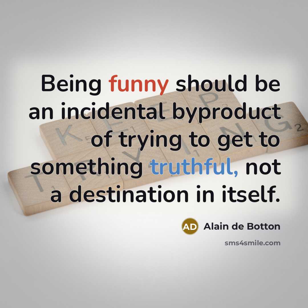“Being funny should be an incidental byproduct of trying to get to something truthful, not a destination in itself.” quote by Alain de Botton
