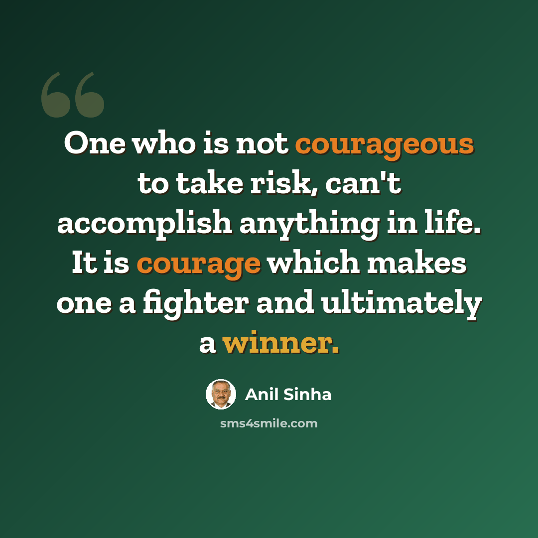 “One who is not courageous to take risk, can't accomplish anything in life. It is courage which makes one a fighter and ultimately a winner.” quote by Anil Sinha