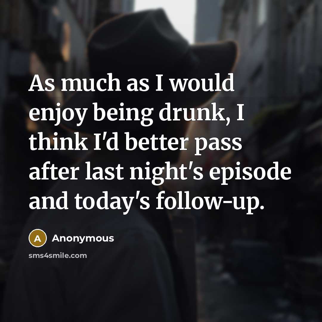“As much as I would enjoy being drunk, I think I'd better pass after last night's episode and today's follow-up.” quote by Anonymous