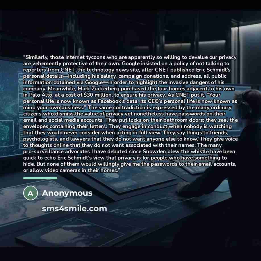 “Similarly, those Internet tycoons who are apparently so willing to devalue our privacy are vehemently protective of their own. Google insisted on a policy of not talking to reporters from CNET, the technology news site, after CNET published Eric Schmidt’s personal details—including his salary…” quote by Anonymous