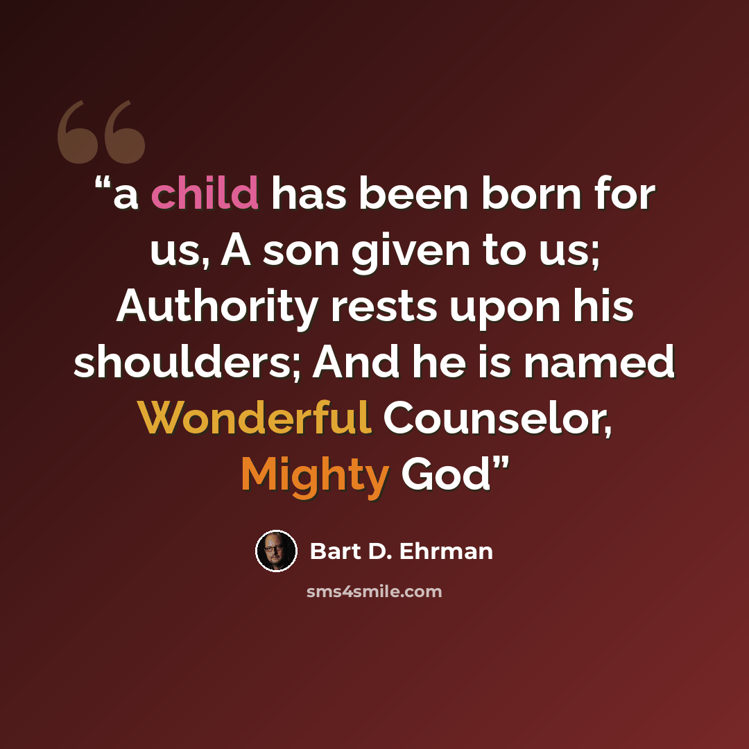 “a child has been born for us, A son given to us; Authority rests upon his shoulders; And he is named Wonderful Counselor, Mighty God” quote by Bart D. Ehrman