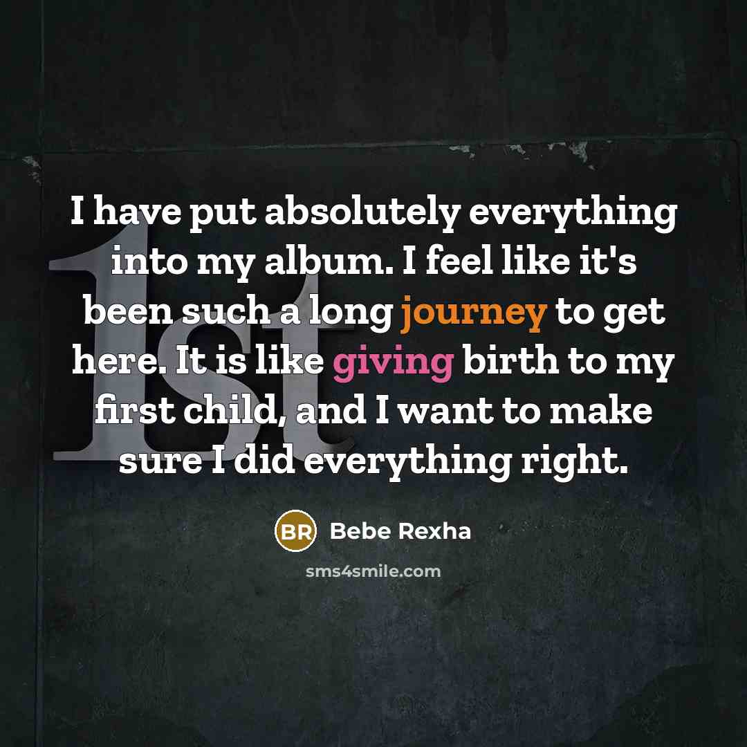 “I have put absolutely everything into my album. I feel like it's been such a long journey to get here. It is like giving birth to my first child, and I want to make sure I did everything right.” quote by Bebe Rexha