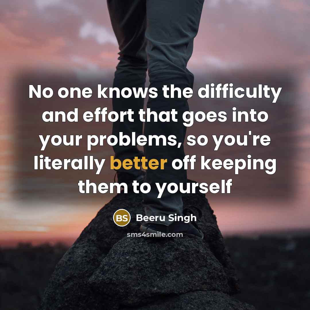 “No one knows the difficulty and effort that goes into your problems, so you're literally better off keeping them to yourself” quote by Beeru Singh