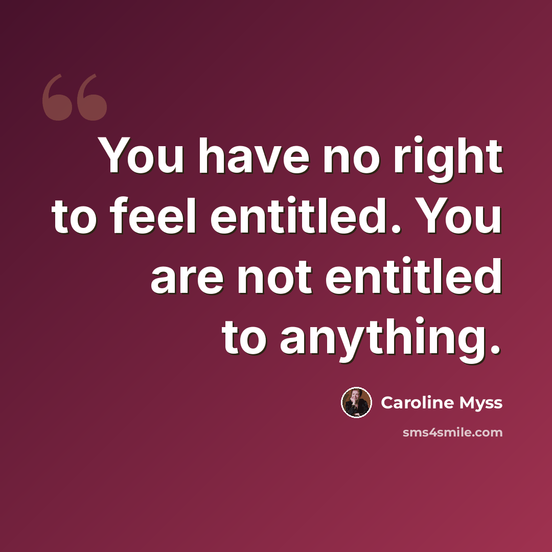 “You have no right to feel entitled. You are not entitled to anything.” quote by Caroline Myss