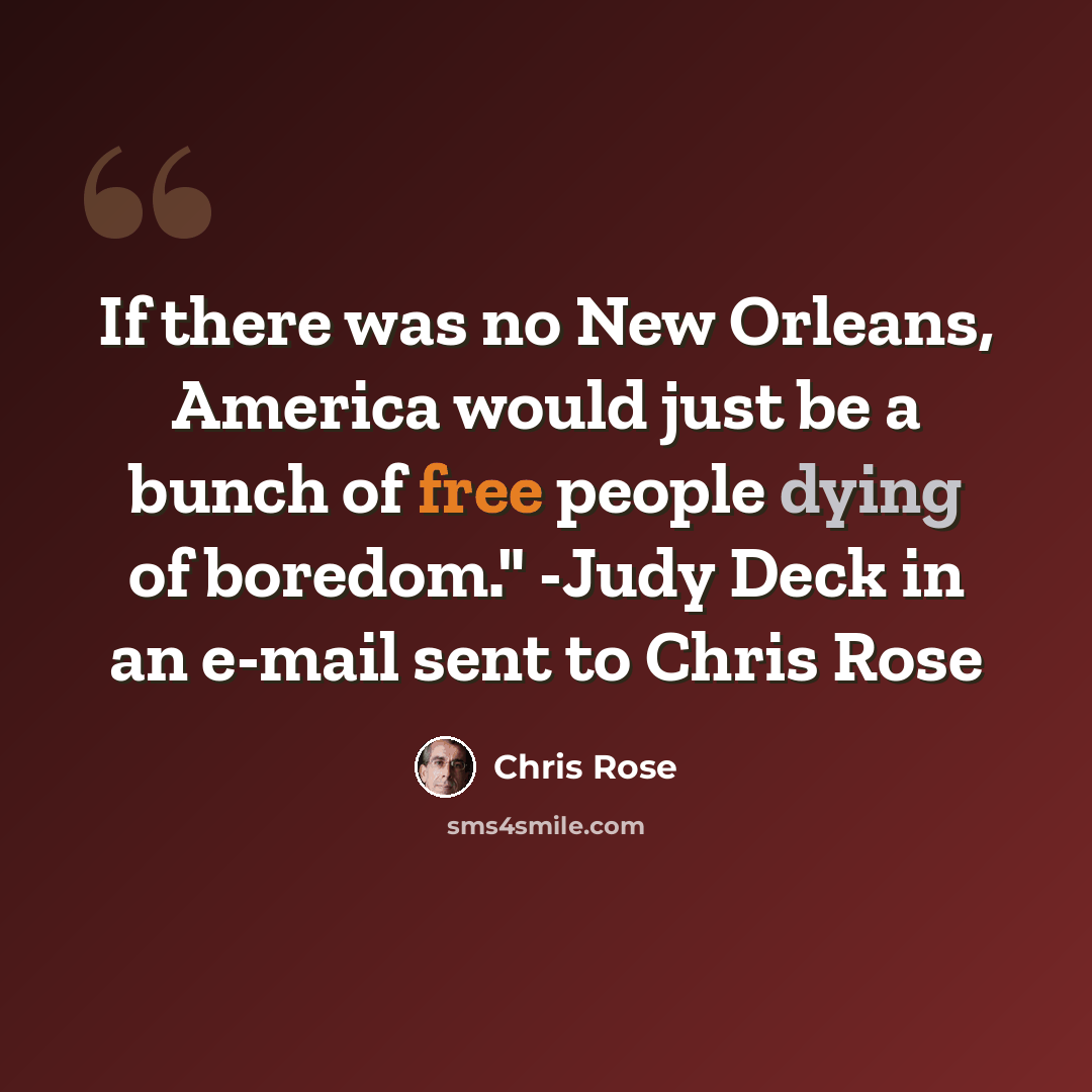 “If there was no New Orleans, America would just be a bunch of free people dying of boredom." -Judy Deck in an e-mail sent to Chris Rose” quote by Chris Rose