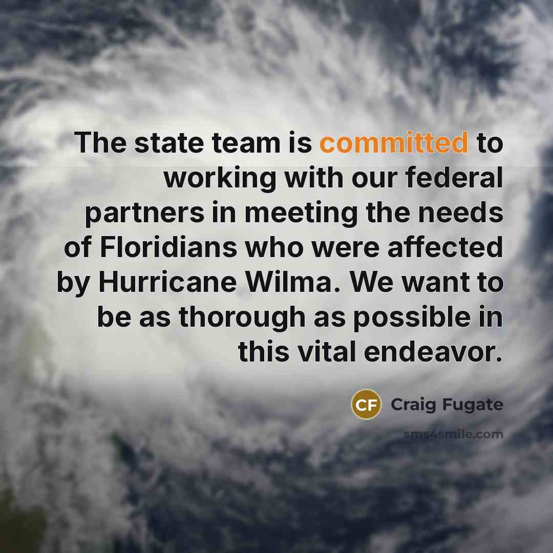 “The state team is committed to working with our federal partners in meeting the needs of Floridians who were affected by Hurricane Wilma. We want to be as thorough as possible in this vital endeavor.” quote by Craig Fugate