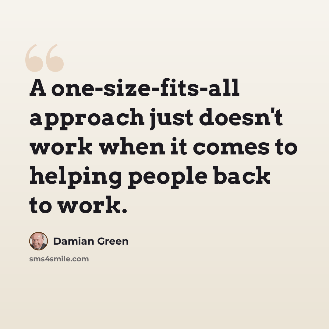 “A one-size-fits-all approach just doesn't work when it comes to helping people back to work.” quote by Damian Green