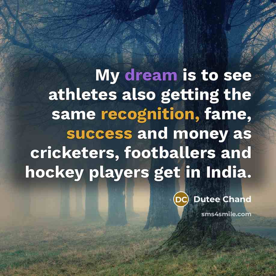 “My dream is to see athletes also getting the same recognition, fame, success and money as cricketers, footballers and hockey players get in India.” quote by Dutee Chand