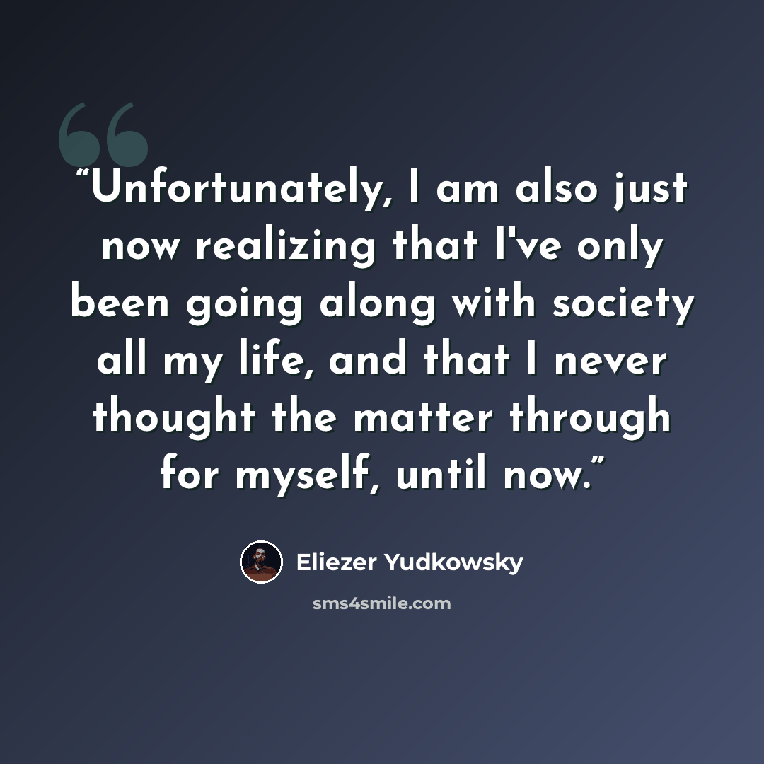 “Unfortunately, I am also just now realizing that I've only been going along with society all my life, and that I never thought the matter through for myself, until now.” quote by Eliezer Yudkowsky