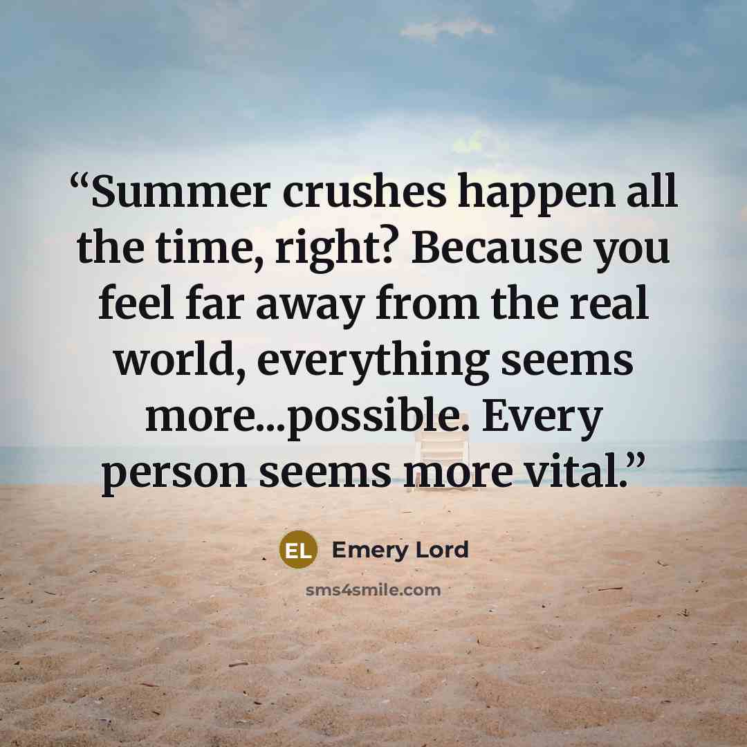 “Summer crushes happen all the time, right? Because you feel far away from the real world, everything seems more...possible. Every person seems more vital.” quote by Emery Lord