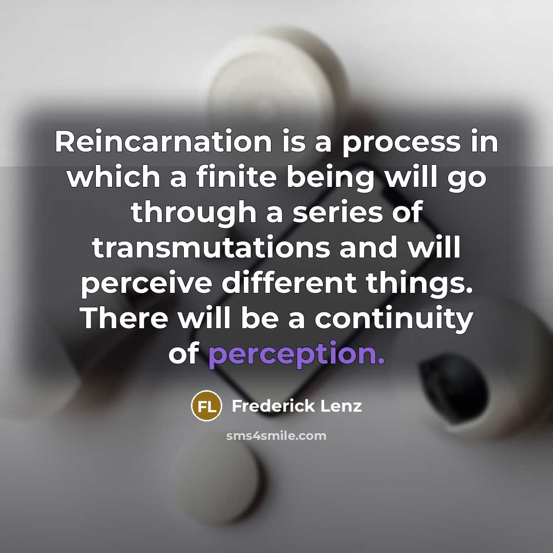“Reincarnation is a process in which a finite being will go through a series of transmutations and will perceive different things. There will be a continuity of perception.” quote by Frederick Lenz