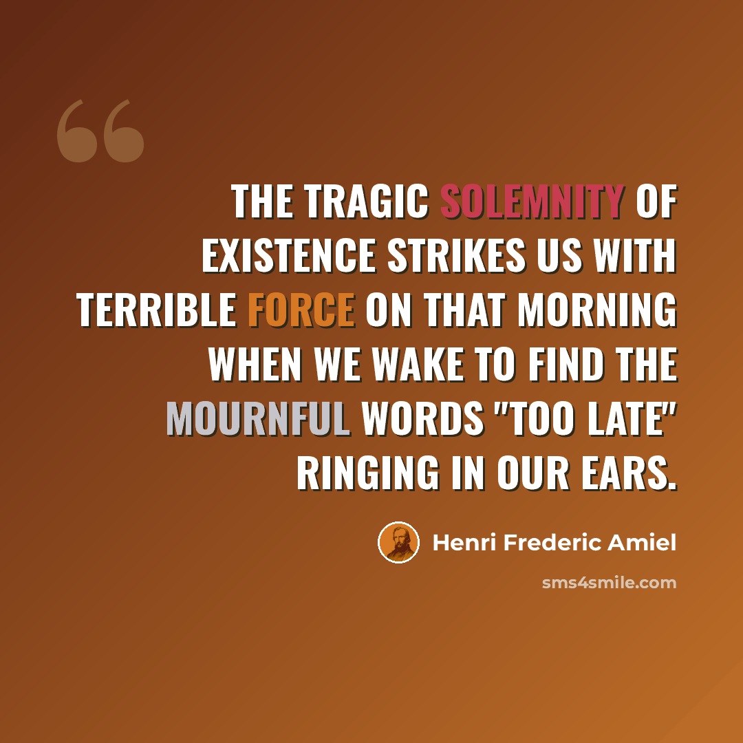 “The tragic solemnity of existence strikes us with terrible force on that morning when we wake to find the mournful words "too late" ringing in our ears.” quote by Henri Frederic Amiel