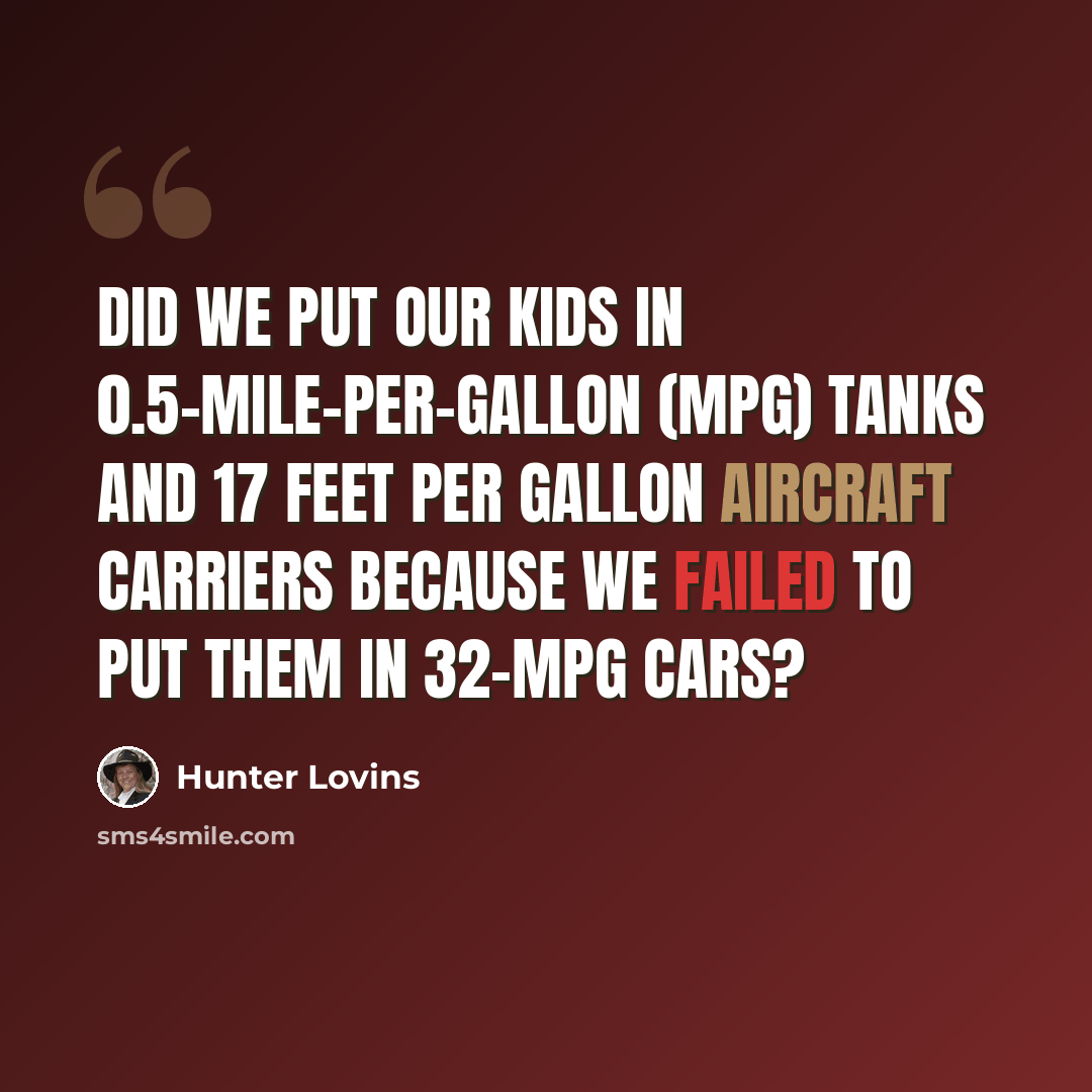 “Did we put our kids in 0.5-mile-per-gallon (mpg) tanks and 17 feet per gallon aircraft carriers because we failed to put them in 32-mpg cars?” quote by Hunter Lovins