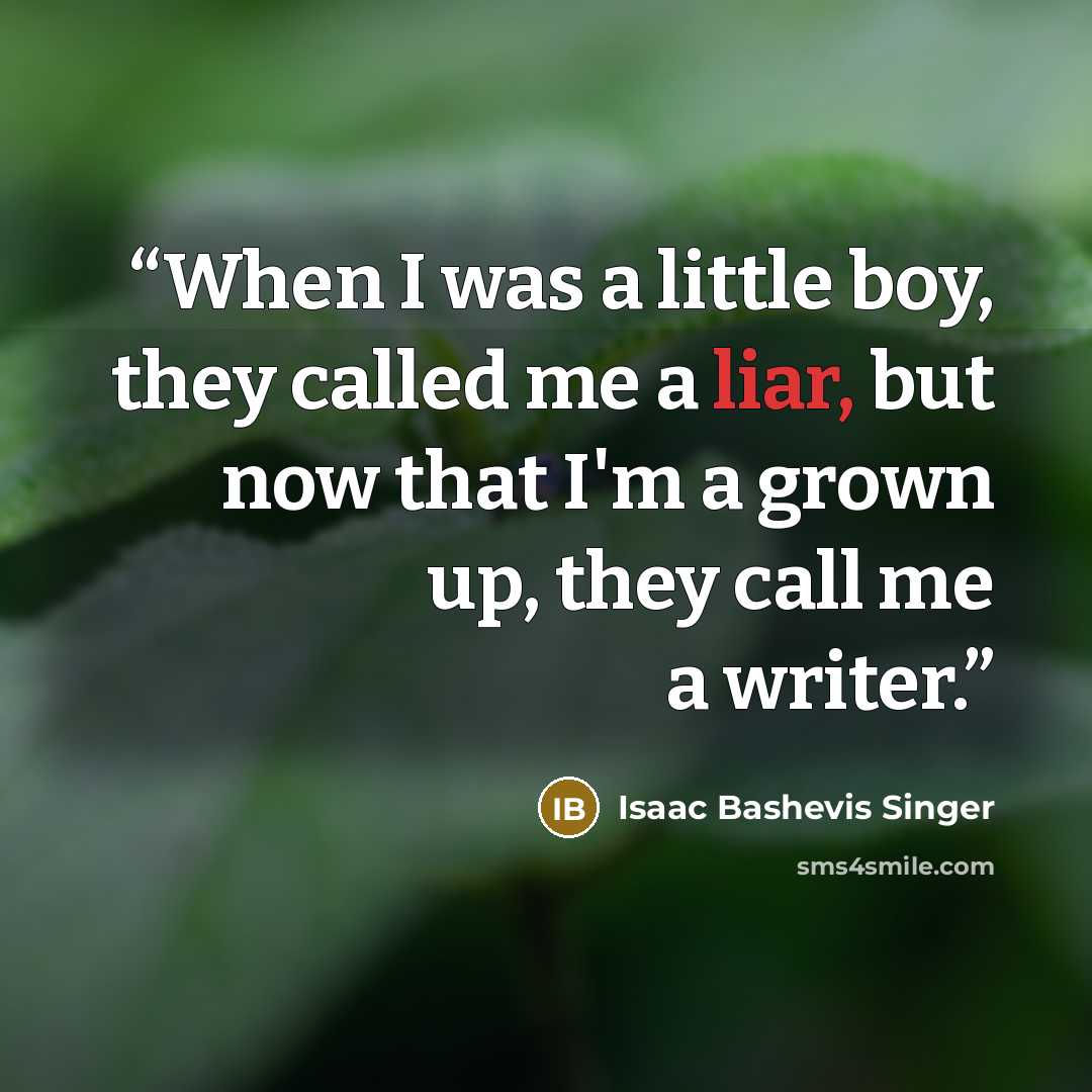 “When I was a little boy, they called me a liar, but now that I'm a grown up, they call me a writer.” quote by Isaac Bashevis Singer