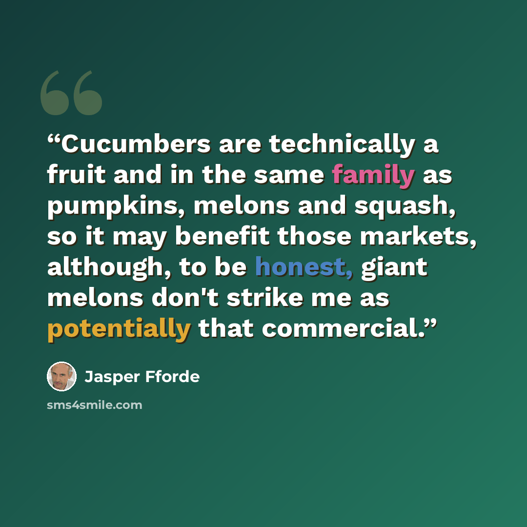 “Cucumbers are technically a fruit and in the same family as pumpkins, melons and squash, so it may benefit those markets, although, to be honest, giant melons don't strike me as potentially that commercial.” quote by Jasper Fforde