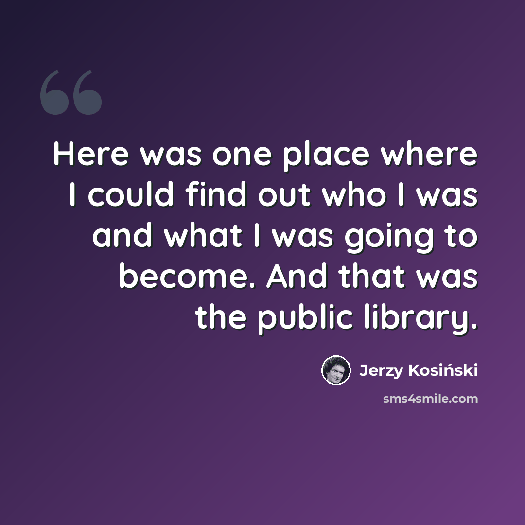 “Here was one place where I could find out who I was and what I was going to become. And that was the public library.” quote by Jerzy Kosinski