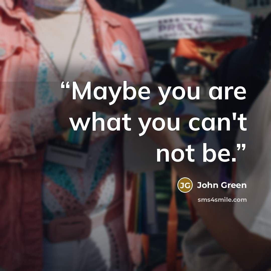 “Maybe you are what you can't not be.” quote by John Green