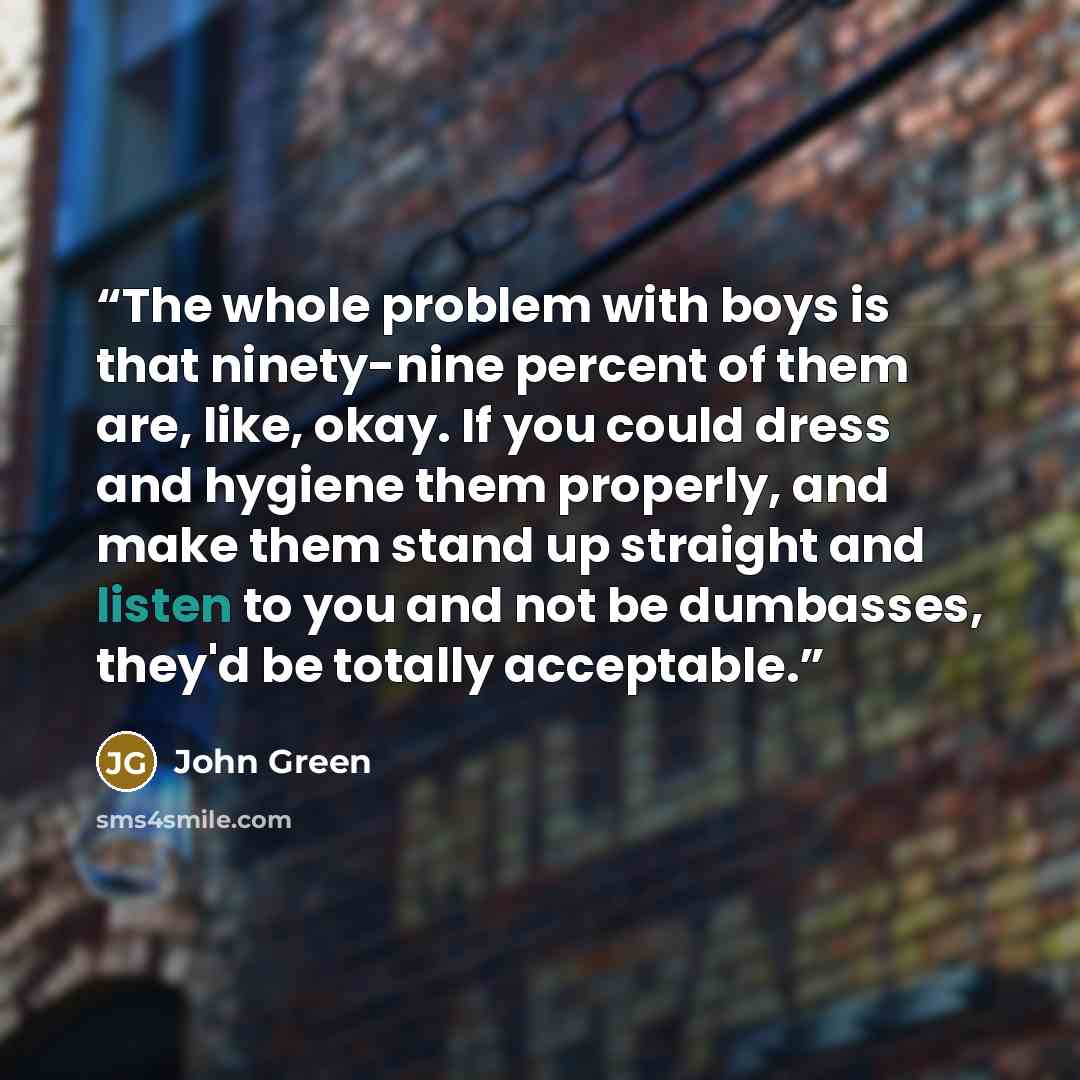“The whole problem with boys is that ninety-nine percent of them are, like, okay. If you could dress and hygiene them properly, and make them stand up straight and listen to you and not be dumbasses, they'd be totally acceptable.” quote by John Green