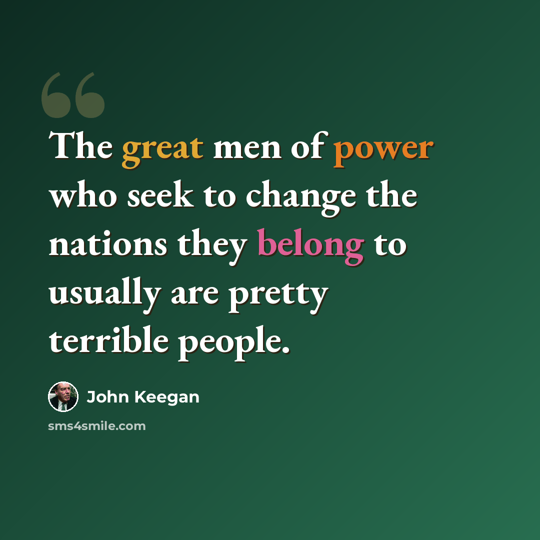 “The great men of power who seek to change the nations they belong to usually are pretty terrible people.” quote by John Keegan