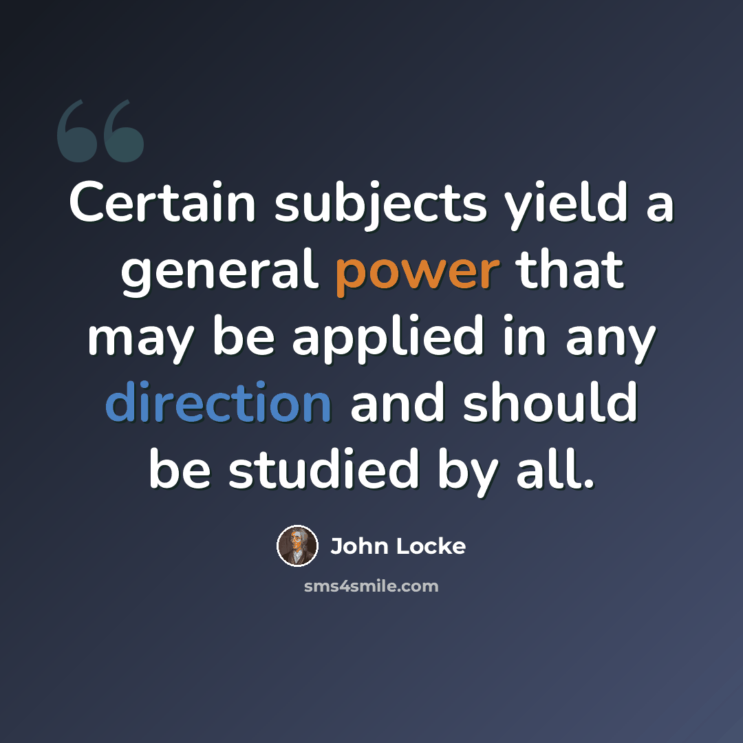 “Certain subjects yield a general power that may be applied in any direction and should be studied by all.” quote by John Locke