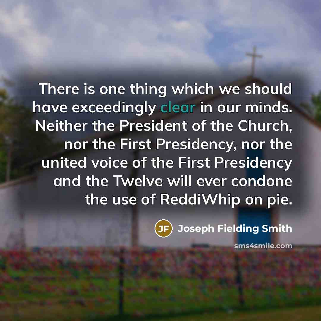 “There is one thing which we should have exceedingly clear in our minds. Neither the President of the Church, nor the First Presidency, nor the united voice of the First Presidency and the Twelve will ever condone the use of ReddiWhip on pie.” quote by Joseph Fielding Smith